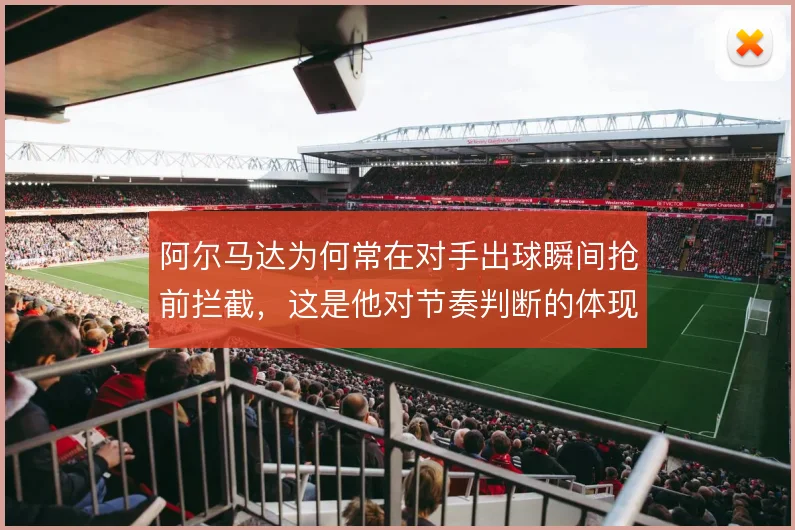 阿尔马达为何常在对手出球瞬间抢前拦截,这是他对节奏判断的体现