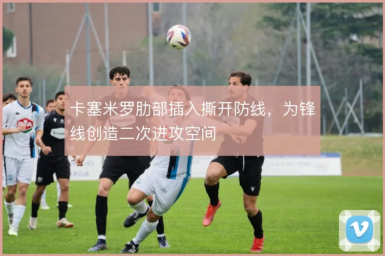 卡塞米罗肋部插入撕开防线，为锋线创造二次进攻空间