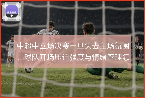 中超中立场决赛一旦失去主场氛围，球队开场压迫强度与情绪管理怎么调