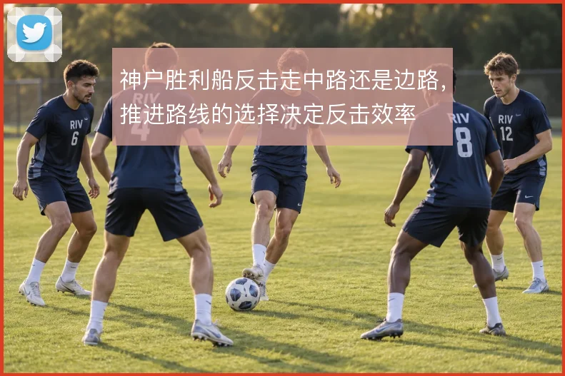 神户胜利船反击走中路还是边路,推进路线的选择决定反击效率