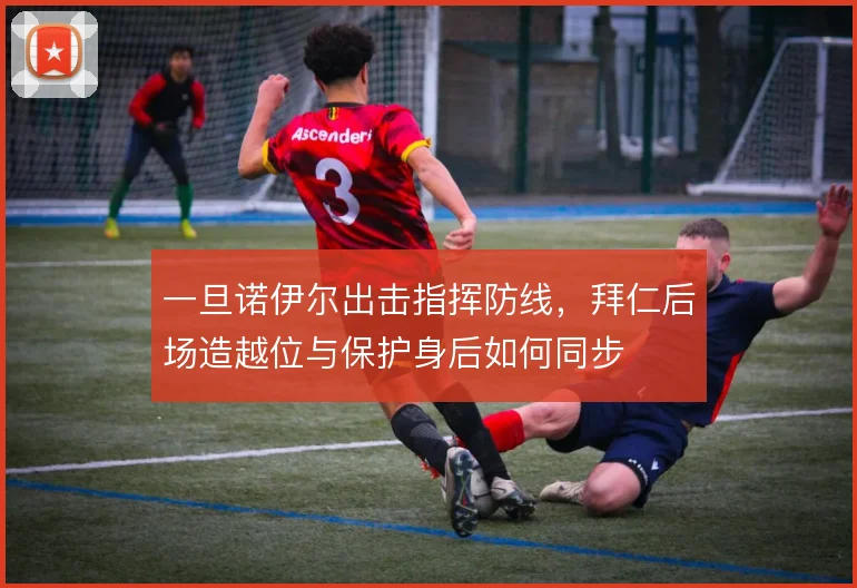 一旦诺伊尔出击指挥防线，拜仁后场造越位与保护身后如何同步