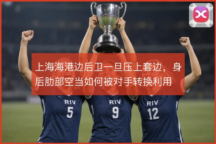上海海港边后卫一旦压上套边，身后肋部空当如何被对手转换利用