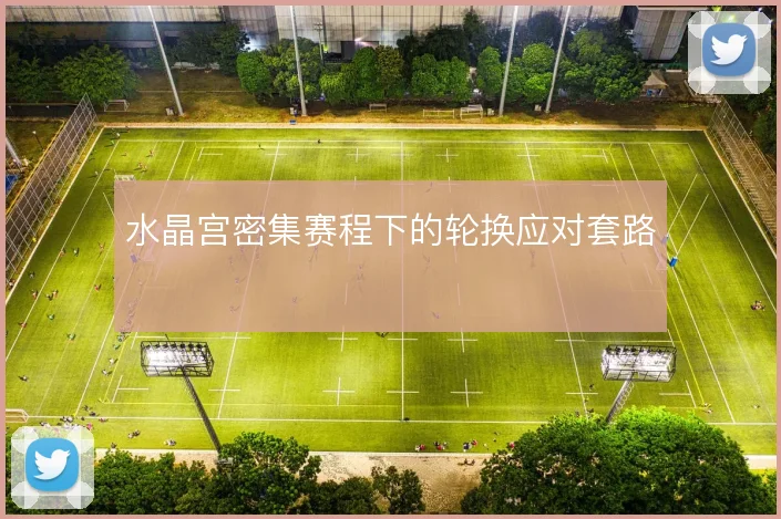 水晶宫密集赛程下的轮换应对套路