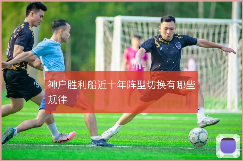 神户胜利船近十年阵型切换有哪些规律