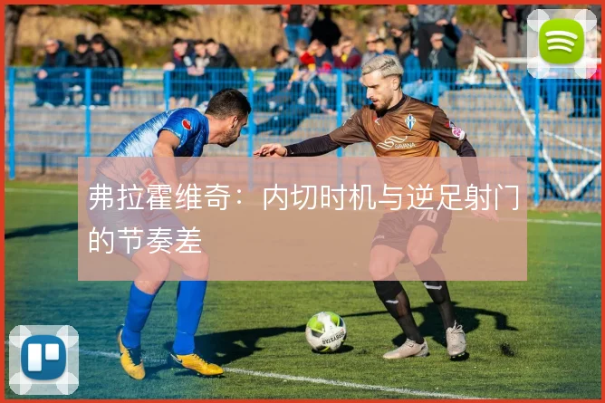 弗拉霍维奇:内切时机与逆足射门的节奏差