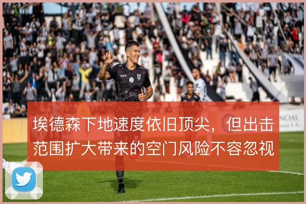 埃德森下地速度依旧顶尖,但出击范围扩大带来的空门风险不容忽视