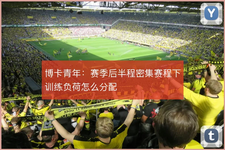 博卡青年：赛季后半程密集赛程下训练负荷怎么分配