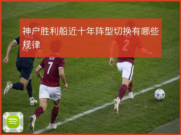 神户胜利船近十年阵型切换有哪些规律