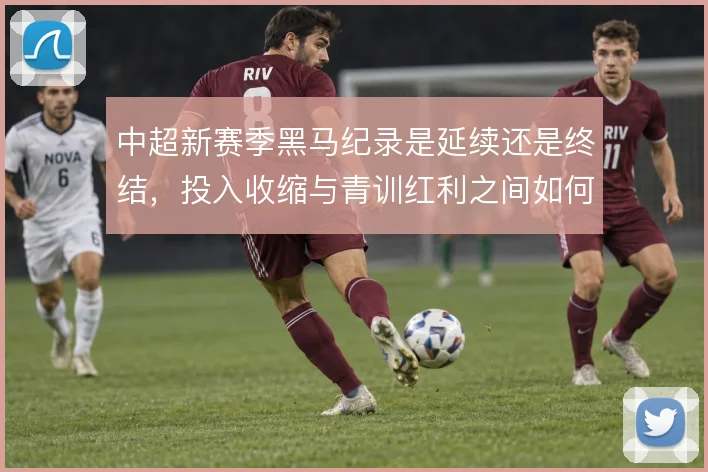 中超新赛季黑马纪录是延续还是终结，投入收缩与青训红利之间如何取舍