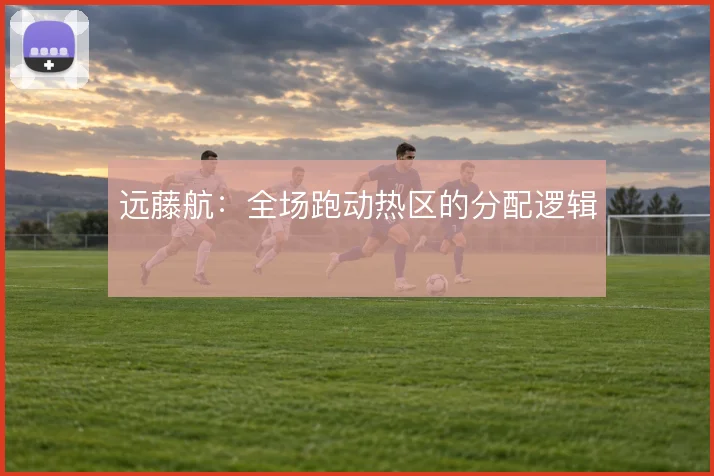 远藤航:全场跑动热区的分配逻辑