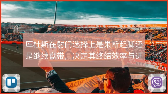 库杜斯在射门选择上是果断起脚还是继续盘带,决定其终结效率与进攻收益