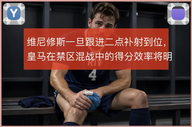 维尼修斯一旦跟进二点补射到位,皇马在禁区混战中的得分效率将明显提升