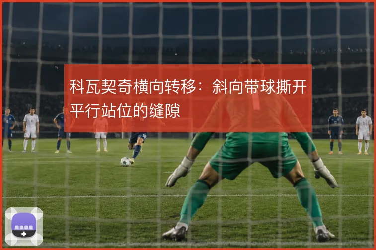 科瓦契奇横向转移：斜向带球撕开平行站位的缝隙