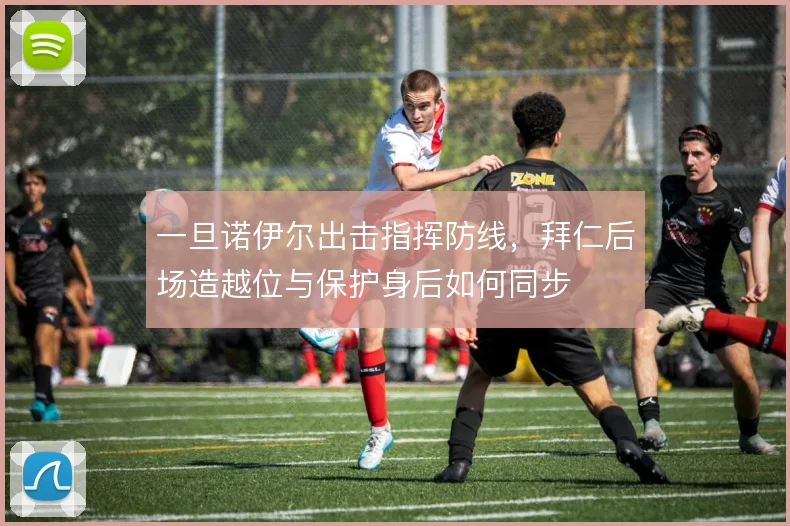 一旦诺伊尔出击指挥防线，拜仁后场造越位与保护身后如何同步