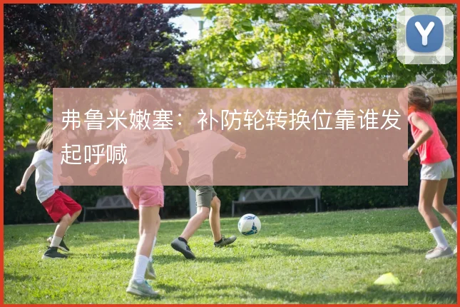 弗鲁米嫩塞：补防轮转换位靠谁发起呼喊