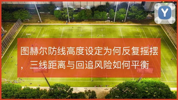 图赫尔防线高度设定为何反复摇摆，三线距离与回追风险如何平衡