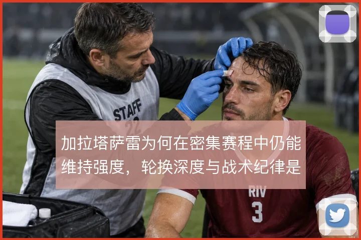 加拉塔萨雷为何在密集赛程中仍能维持强度，轮换深度与战术纪律是关键